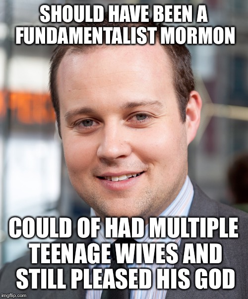 Josh Dugger should have joined the FLDS Mormon church. With his "tastes", he could've become the "Prophet" after Warren Jeffs... | SHOULD HAVE BEEN A  FUNDAMENTALIST MORMON COULD OF HAD MULTIPLE TEENAGE WIVES AND STILL PLEASED HIS GOD | image tagged in josh duggar,ashley madison,cheater,mormon,creepy,19 kids | made w/ Imgflip meme maker