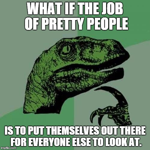 Philosoraptor Meme | WHAT IF THE JOB OF PRETTY PEOPLE IS TO PUT THEMSELVES OUT THERE FOR EVERYONE ELSE TO LOOK AT. | image tagged in memes,philosoraptor | made w/ Imgflip meme maker