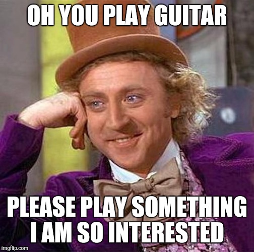 Creepy Condescending Wonka Meme | OH YOU PLAY GUITAR PLEASE PLAY SOMETHING I AM SO INTERESTED | image tagged in memes,creepy condescending wonka | made w/ Imgflip meme maker