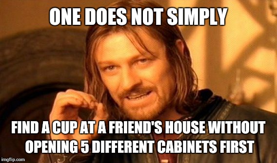 One Does Not Simply | ONE DOES NOT SIMPLY FIND A CUP AT A FRIEND'S HOUSE WITHOUT OPENING 5 DIFFERENT CABINETS FIRST | image tagged in memes,one does not simply | made w/ Imgflip meme maker