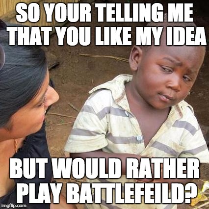 Third World Skeptical Kid | SO YOUR TELLING ME THAT YOU LIKE MY IDEA BUT WOULD RATHER PLAY BATTLEFEILD? | image tagged in memes,third world skeptical kid | made w/ Imgflip meme maker