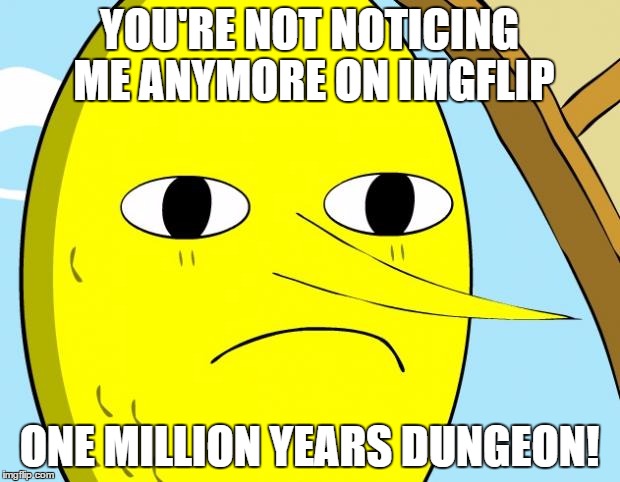 I like this meme.. | YOU'RE NOT NOTICING ME ANYMORE ON IMGFLIP ONE MILLION YEARS DUNGEON! | image tagged in unacceptable lemongrab,adventure time,lemongrab | made w/ Imgflip meme maker
