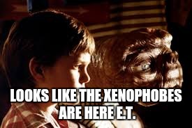 LOOKS LIKE THE XENOPHOBES ARE HERE E.T. | made w/ Imgflip meme maker