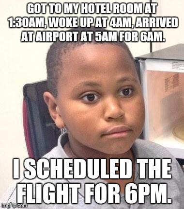 Minor Mistake Marvin Meme | GOT TO MY HOTEL ROOM AT 1:30AM, WOKE UP AT 4AM, ARRIVED AT AIRPORT AT 5AM FOR 6AM. I SCHEDULED THE FLIGHT FOR 6PM. | image tagged in memes,minor mistake marvin,AdviceAnimals | made w/ Imgflip meme maker