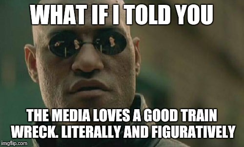 Matrix Morpheus Meme | WHAT IF I TOLD YOU THE MEDIA LOVES A GOOD TRAIN WRECK. LITERALLY AND FIGURATIVELY | image tagged in memes,matrix morpheus | made w/ Imgflip meme maker