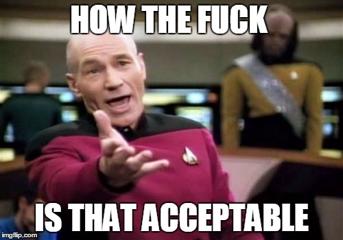 Picard Wtf Meme | HOW THE F**K IS THAT ACCEPTABLE | image tagged in memes,picard wtf,AdviceAnimals | made w/ Imgflip meme maker
