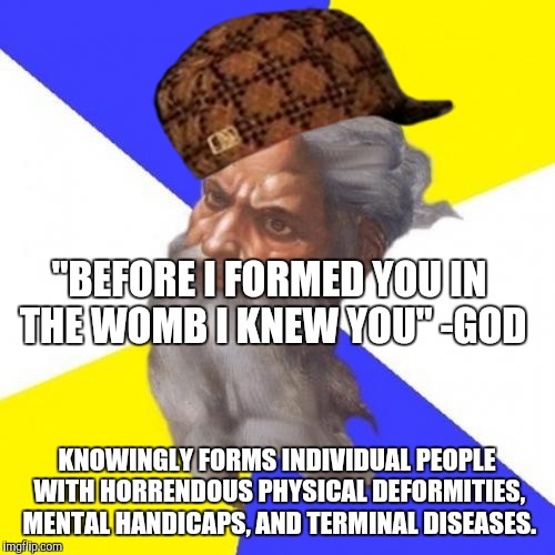 Advice God Meme | "BEFORE I FORMED YOU IN THE WOMB I KNEW YOU" -GOD KNOWINGLY FORMS INDIVIDUAL PEOPLE WITH HORRENDOUS PHYSICAL DEFORMITIES, MENTAL HANDICAPS,  | image tagged in memes,advice god,scumbag,AdviceAnimals | made w/ Imgflip meme maker