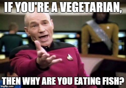 Picard Wtf | IF YOU'RE A VEGETARIAN, THEN WHY ARE YOU EATING FISH? | image tagged in memes,picard wtf | made w/ Imgflip meme maker