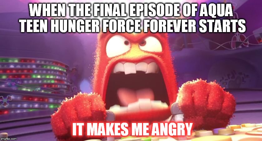 Inside Out Anger | WHEN THE FINAL EPISODE OF AQUA TEEN HUNGER FORCE FOREVER STARTS IT MAKES ME ANGRY | image tagged in inside out anger | made w/ Imgflip meme maker