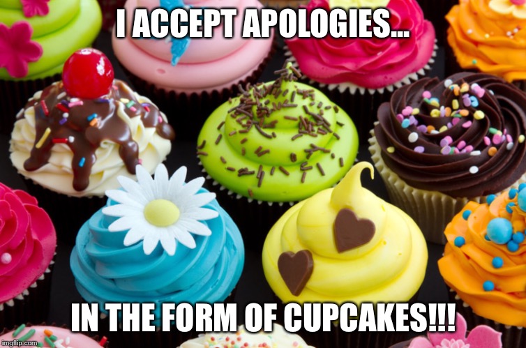 I accept apologies in the form of cupcakes! | I ACCEPT APOLOGIES... IN THE FORM OF CUPCAKES!!! | image tagged in cupcakes | made w/ Imgflip meme maker