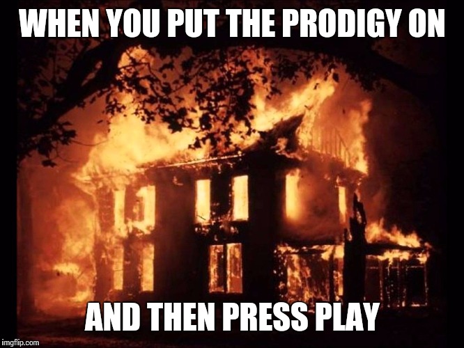 House On Fire | WHEN YOU PUT THE PRODIGY ON AND THEN PRESS PLAY | image tagged in house on fire | made w/ Imgflip meme maker