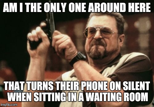 Am I The Only One Around Here | AM I THE ONLY ONE AROUND HERE THAT TURNS THEIR PHONE ON SILENT WHEN SITTING IN A WAITING ROOM | image tagged in memes,am i the only one around here,AdviceAnimals | made w/ Imgflip meme maker