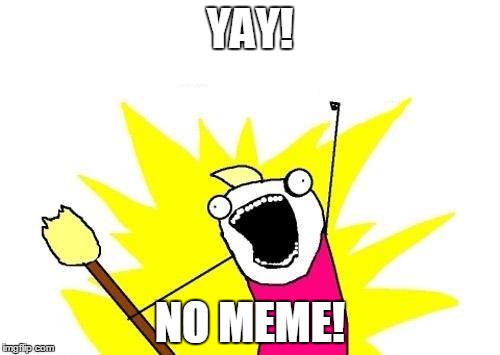 X All The Y | YAY! NO MEME! | image tagged in memes,x all the y | made w/ Imgflip meme maker