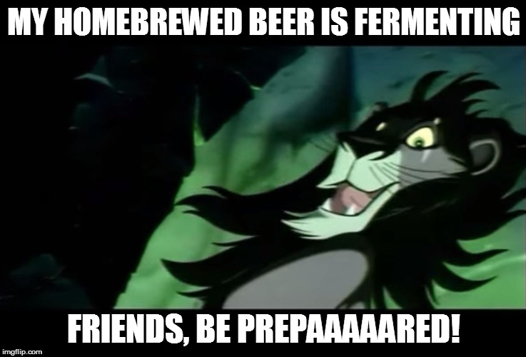 Scar Be Prepared | MY HOMEBREWED BEER IS FERMENTING FRIENDS, BE PREPAAAAARED! | image tagged in scar be prepared | made w/ Imgflip meme maker