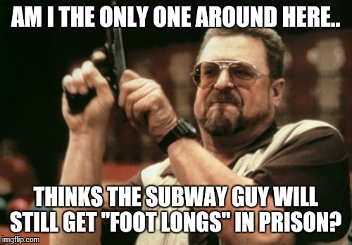 Am I The Only One Around Here Meme | AM I THE ONLY ONE AROUND HERE.. THINKS THE SUBWAY GUY WILL STILL GET "FOOT LONGS" IN PRISON? | image tagged in memes,am i the only one around here | made w/ Imgflip meme maker