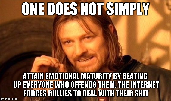 One Does Not Simply Meme | ONE DOES NOT SIMPLY ATTAIN EMOTIONAL MATURITY BY BEATING UP EVERYONE WHO OFFENDS THEM. THE INTERNET FORCES BULLIES TO DEAL WITH THEIR SHIT | image tagged in memes,one does not simply | made w/ Imgflip meme maker