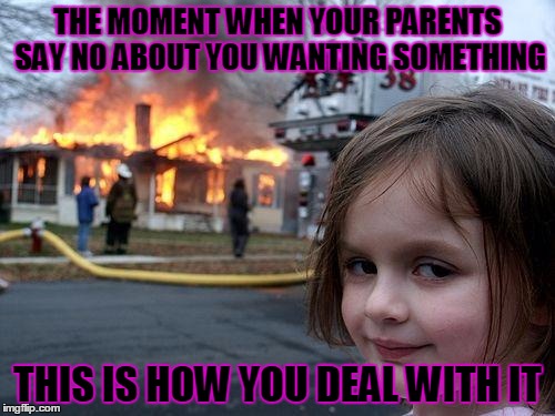 Disaster Girl | THE MOMENT WHEN YOUR PARENTS SAY NO ABOUT YOU WANTING SOMETHING THIS IS HOW YOU DEAL WITH IT | image tagged in memes,disaster girl | made w/ Imgflip meme maker