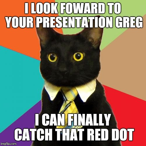 Business Cat Meme | I LOOK FOWARD TO YOUR PRESENTATION GREG I CAN FINALLY CATCH THAT RED DOT | image tagged in memes,business cat,AdviceAnimals | made w/ Imgflip meme maker