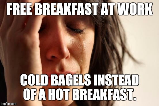 First World Problems Meme | FREE BREAKFAST AT WORK COLD BAGELS INSTEAD OF A HOT BREAKFAST. | image tagged in memes,first world problems | made w/ Imgflip meme maker