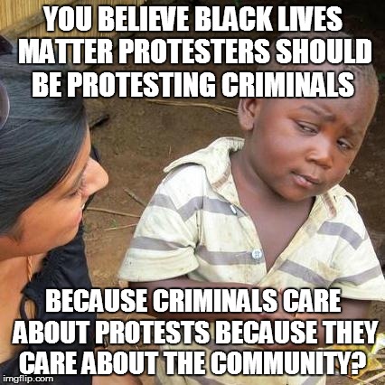 Third World Skeptical Kid | YOU BELIEVE BLACK LIVES MATTER PROTESTERS SHOULD BE PROTESTING CRIMINALS BECAUSE CRIMINALS CARE ABOUT PROTESTS BECAUSE THEY CARE ABOUT THE C | image tagged in memes,third world skeptical kid | made w/ Imgflip meme maker