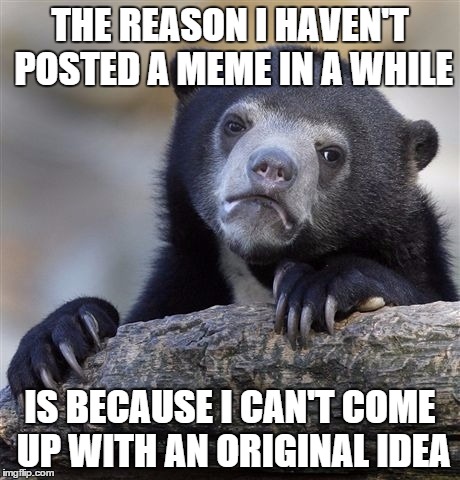 Sorry, imgflip | THE REASON I HAVEN'T POSTED A MEME IN A WHILE IS BECAUSE I CAN'T COME UP WITH AN ORIGINAL IDEA | image tagged in memes,confession bear | made w/ Imgflip meme maker