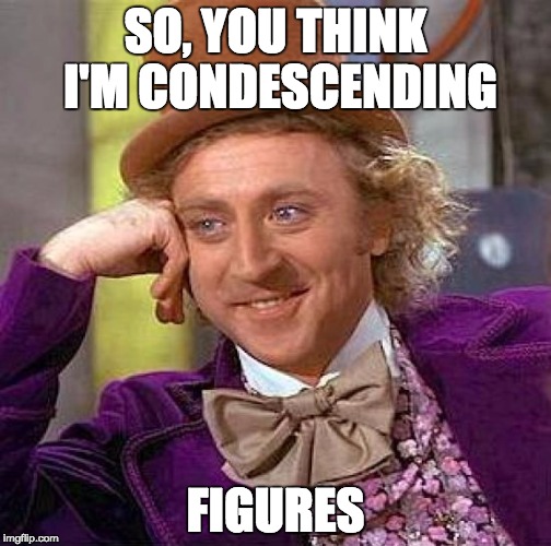 Creepy Condescending Wonka | SO, YOU THINK I'M CONDESCENDING FIGURES | image tagged in memes,creepy condescending wonka | made w/ Imgflip meme maker