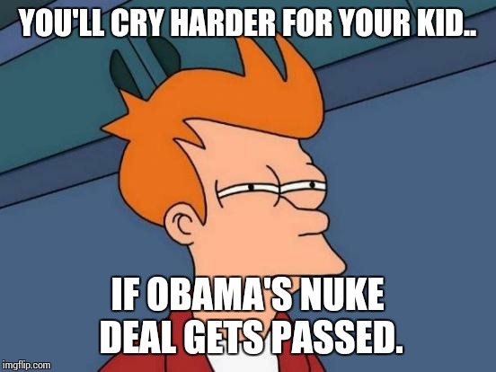 Futurama Fry Meme | YOU'LL CRY HARDER FOR YOUR KID.. IF OBAMA'S NUKE DEAL GETS PASSED. | image tagged in memes,futurama fry | made w/ Imgflip meme maker