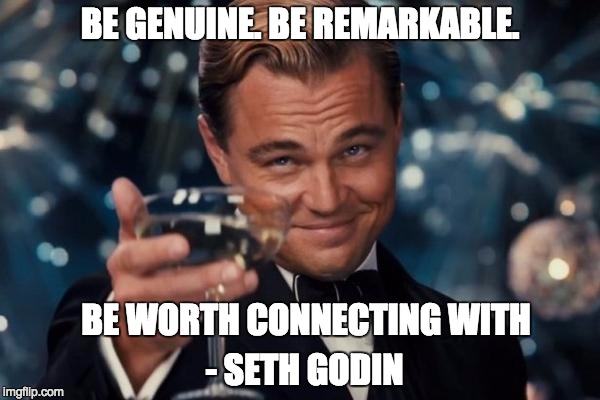 Leonardo Dicaprio Cheers Meme | BE GENUINE. BE REMARKABLE. BE WORTH CONNECTING WITH - SETH GODIN | image tagged in memes,leonardo dicaprio cheers | made w/ Imgflip meme maker