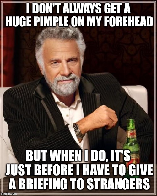 The Most Interesting Man In The World Meme | I DON'T ALWAYS GET A HUGE PIMPLE ON MY FOREHEAD BUT WHEN I DO, IT'S JUST BEFORE I HAVE TO GIVE A BRIEFING TO STRANGERS | image tagged in memes,the most interesting man in the world,AirForce | made w/ Imgflip meme maker