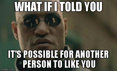 Matrix Morpheus Meme | WHAT IF I TOLD YOU IT'S POSSIBLE FOR ANOTHER PERSON TO LIKE YOU | image tagged in memes,matrix morpheus | made w/ Imgflip meme maker