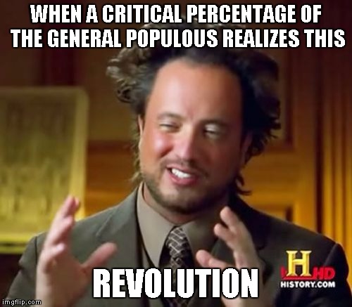 Ancient Aliens Meme | WHEN A CRITICAL PERCENTAGE OF THE GENERAL POPULOUS REALIZES THIS REVOLUTION | image tagged in memes,ancient aliens | made w/ Imgflip meme maker