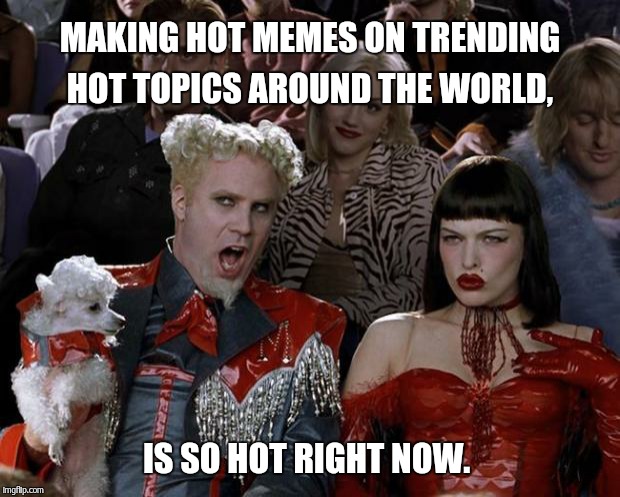 So hot on imgflip.  | MAKING HOT MEMES ON TRENDING HOT TOPICS AROUND THE WORLD, IS SO HOT RIGHT NOW. | image tagged in memes,mugatu so hot right now | made w/ Imgflip meme maker