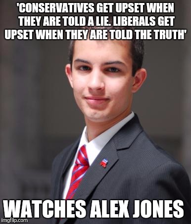 College Conservative  | 'CONSERVATIVES GET UPSET WHEN THEY ARE TOLD A LIE. LIBERALS GET UPSET WHEN THEY ARE TOLD THE TRUTH' WATCHES ALEX JONES | image tagged in college conservative  | made w/ Imgflip meme maker