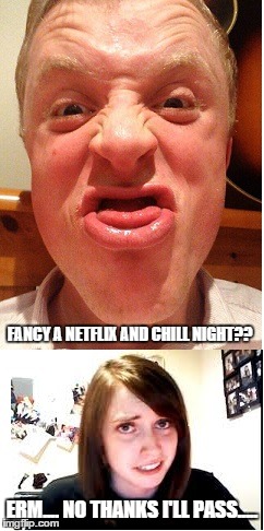 netflix and chill night and overly attached girlfriend. | FANCY A NETFLIX AND CHILL NIGHT?? ERM.... NO THANKS I'LL PASS..... | image tagged in overly attached girlfriend,netflix,chill | made w/ Imgflip meme maker