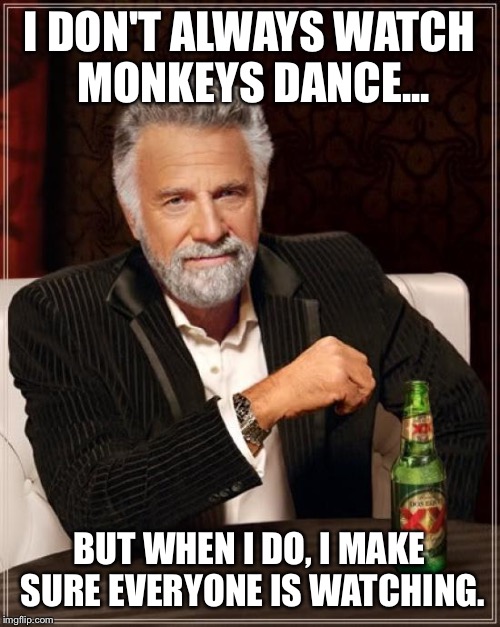 The Most Interesting Man In The World | I DON'T ALWAYS WATCH MONKEYS DANCE... BUT WHEN I DO, I MAKE SURE EVERYONE IS WATCHING. | image tagged in memes,the most interesting man in the world | made w/ Imgflip meme maker