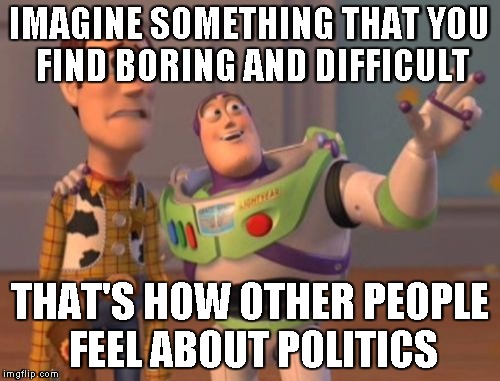 X, X Everywhere Meme | IMAGINE SOMETHING THAT YOU FIND BORING AND DIFFICULT THAT'S HOW OTHER PEOPLE FEEL ABOUT POLITICS | image tagged in memes,x x everywhere | made w/ Imgflip meme maker