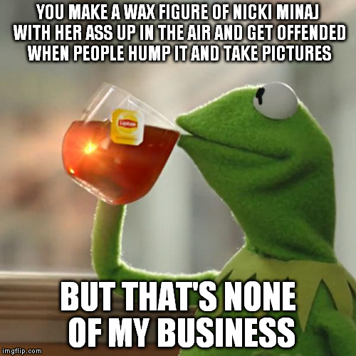 But That's None Of My Business | YOU MAKE A WAX FIGURE OF NICKI MINAJ WITH HER ASS UP IN THE AIR AND GET OFFENDED WHEN PEOPLE HUMP IT AND TAKE PICTURES BUT THAT'S NONE OF MY | image tagged in memes,but thats none of my business,kermit the frog | made w/ Imgflip meme maker