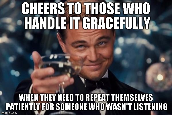Leonardo Dicaprio Cheers Meme | CHEERS TO THOSE WHO HANDLE IT GRACEFULLY WHEN THEY NEED TO REPEAT THEMSELVES PATIENTLY FOR SOMEONE WHO WASN'T LISTENING | image tagged in memes,leonardo dicaprio cheers | made w/ Imgflip meme maker