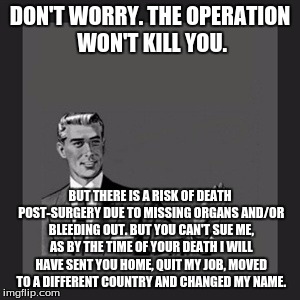 Kill Yourself Guy Meme | DON'T WORRY. THE OPERATION WON'T KILL YOU. BUT THERE IS A RISK OF DEATH POST-SURGERY DUE TO MISSING ORGANS AND/OR BLEEDING OUT. BUT YOU CAN' | image tagged in memes,kill yourself guy | made w/ Imgflip meme maker