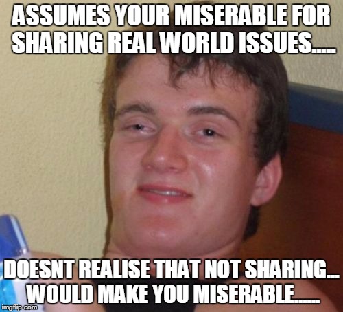 10 Guy | ASSUMES YOUR MISERABLE FOR SHARING REAL WORLD ISSUES..... DOESNT REALISE THAT NOT SHARING... WOULD MAKE YOU MISERABLE...... | image tagged in memes,10 guy | made w/ Imgflip meme maker