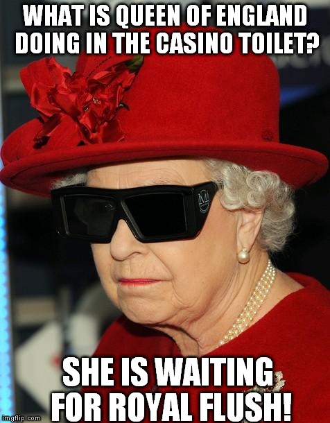 Gangster Queen | WHAT IS QUEEN OF ENGLAND DOING IN THE CASINO TOILET? SHE IS WAITING FOR ROYAL FLUSH! | image tagged in gangster queen | made w/ Imgflip meme maker