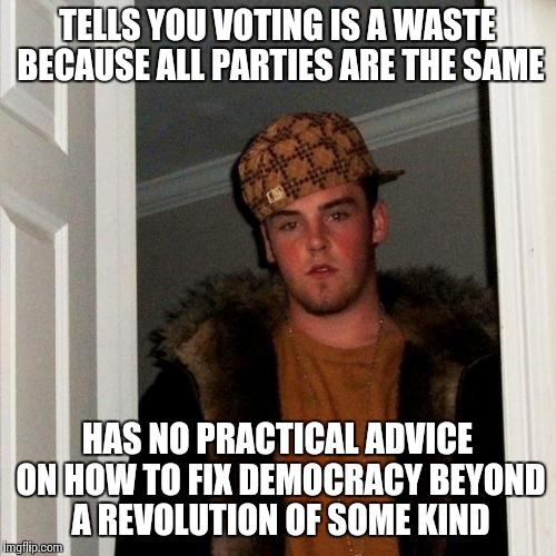 Scumbag Steve | TELLS YOU VOTING IS A WASTE BECAUSE ALL PARTIES ARE THE SAME HAS NO PRACTICAL ADVICE ON HOW TO FIX DEMOCRACY BEYOND A REVOLUTION OF SOME KIN | image tagged in memes,scumbag steve | made w/ Imgflip meme maker