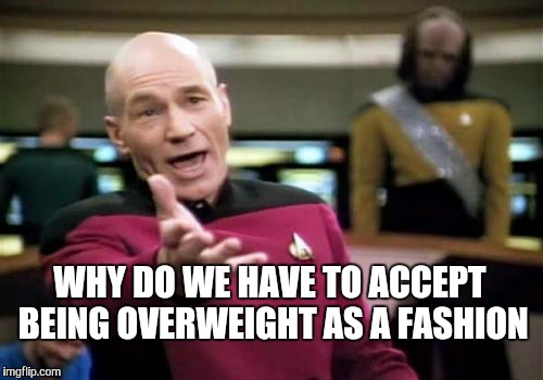 Picard Wtf | WHY DO WE HAVE TO ACCEPT BEING OVERWEIGHT AS A FASHION | image tagged in memes,picard wtf | made w/ Imgflip meme maker