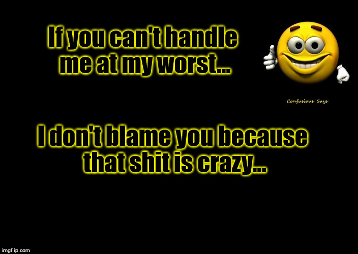 Handle me at my Worst | If you can't handle me at my worst... I don't blame you because that shit is crazy... | image tagged in funny | made w/ Imgflip meme maker