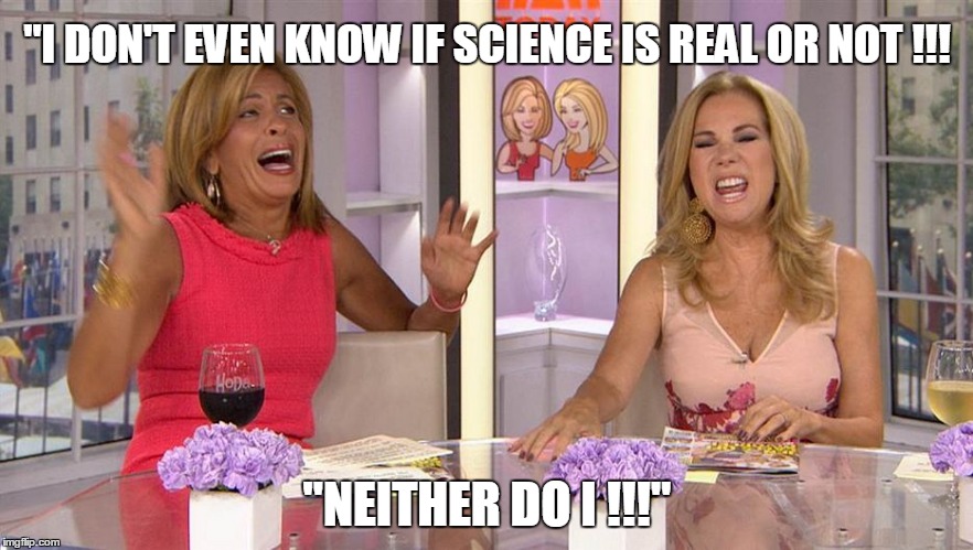 Is it real or not ? | "I DON'T EVEN KNOW IF SCIENCE IS REAL OR NOT !!! "NEITHER DO I !!!" | image tagged in stupid,reality,tv show,airhead | made w/ Imgflip meme maker