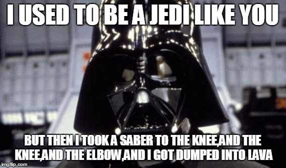 WOW VADER | I USED TO BE A JEDI LIKE YOU BUT THEN I TOOK A SABER TO THE KNEE,AND THE KNEE,AND THE ELBOW,AND I GOT DUMPED INTO LAVA | image tagged in darth vader | made w/ Imgflip meme maker