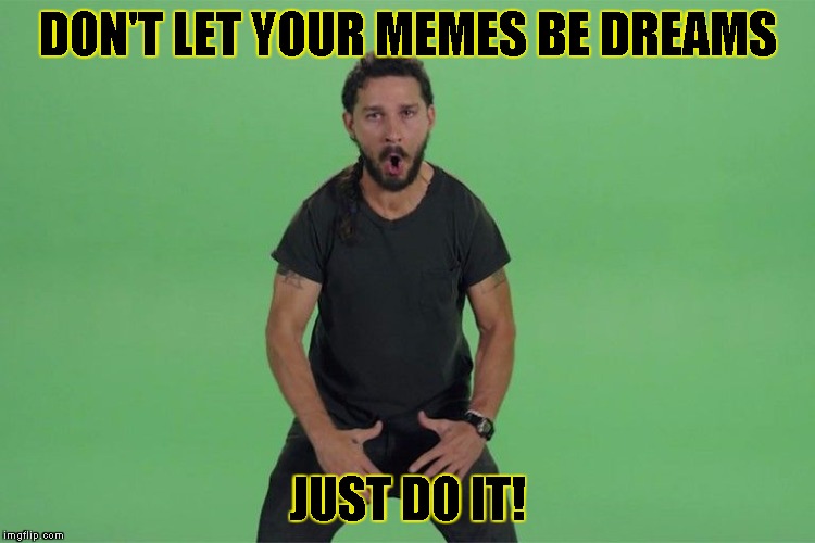 Shia labeouf JUST DO IT | DON'T LET YOUR MEMES BE DREAMS JUST DO IT! | image tagged in shia labeouf just do it | made w/ Imgflip meme maker
