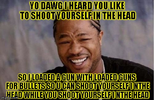 Yo Dawg Heard You Meme | YO DAWG I HEARD YOU LIKE TO SHOOT YOURSELF IN THE HEAD SO I LOADED A GUN WITH LOADED GUNS FOR BULLETS SO U CAN SHOOT YOURSELF I NTHE HEAD WH | image tagged in memes,yo dawg heard you | made w/ Imgflip meme maker