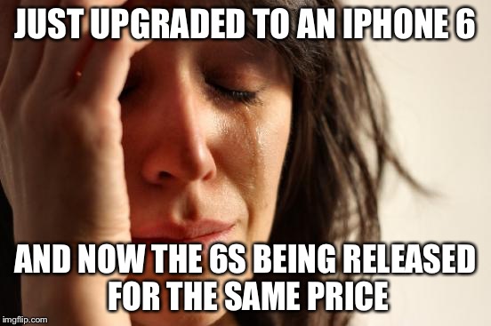 First World Problems | JUST UPGRADED TO AN IPHONE 6 AND NOW THE 6S BEING RELEASED FOR THE SAME PRICE | image tagged in memes,first world problems | made w/ Imgflip meme maker
