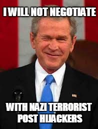 George Bush Meme | I WILL NOT NEGOTIATE WITH NAZI TERRORIST POST HIJACKERS | image tagged in memes,george bush | made w/ Imgflip meme maker